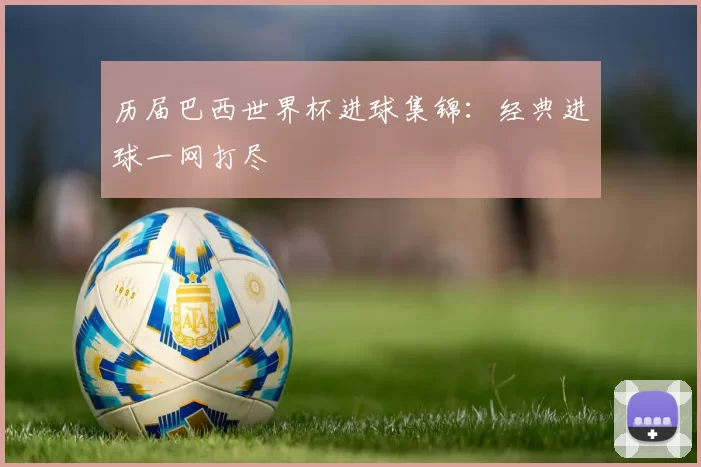 历届巴西世界杯进球集锦：经典进球一网打尽