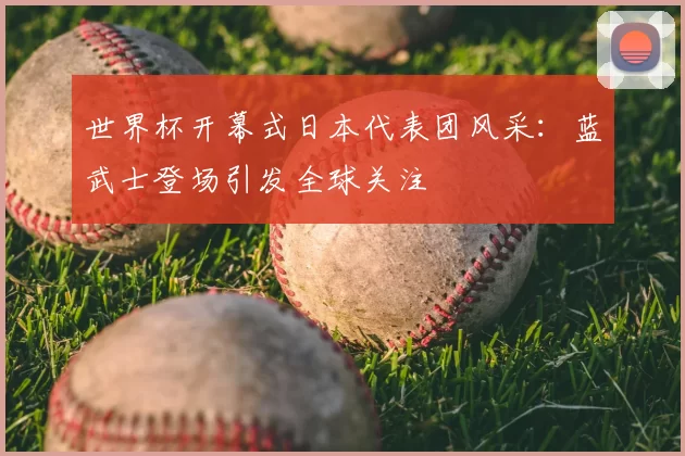 世界杯开幕式日本代表团风采：蓝武士登场引发全球关注