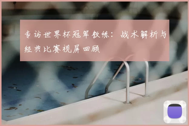 专访世界杯冠军教练：战术解析与经典比赛视屏回顾