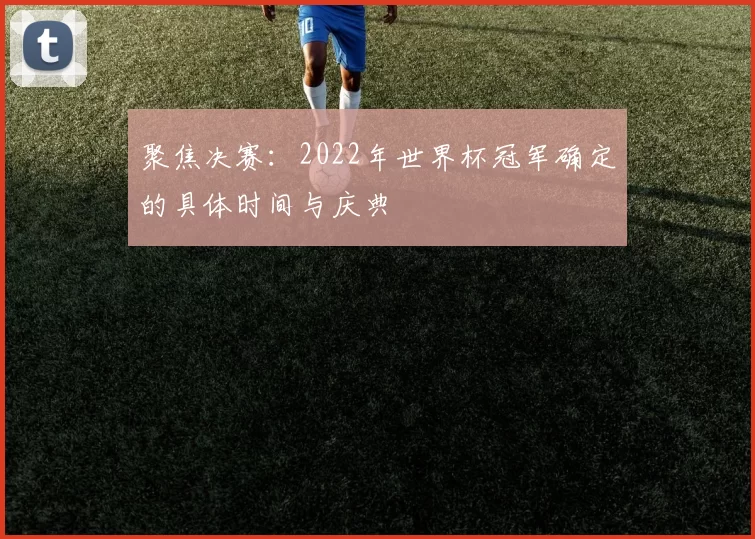 聚焦决赛：2022年世界杯冠军确定的具体时间与庆典