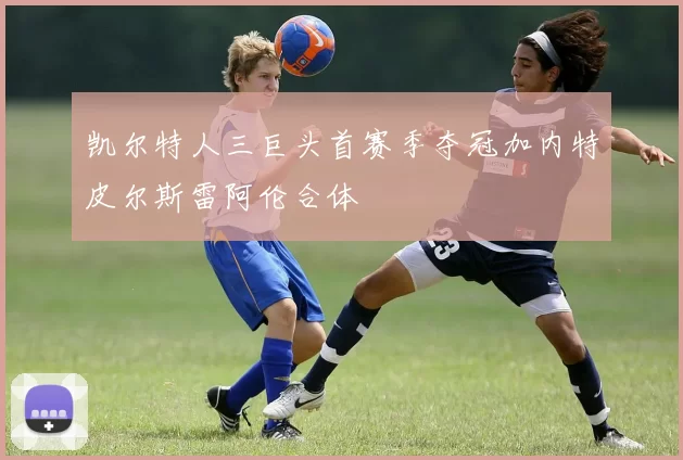 凯尔特人三巨头首赛季夺冠加内特皮尔斯雷阿伦合体