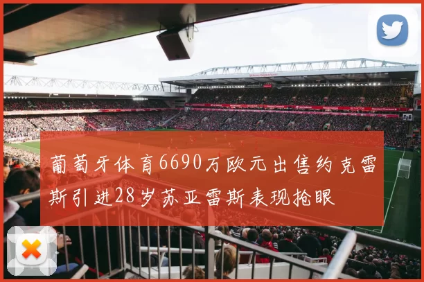 葡萄牙体育6690万欧元出售约克雷斯引进28岁苏亚雷斯表现抢眼