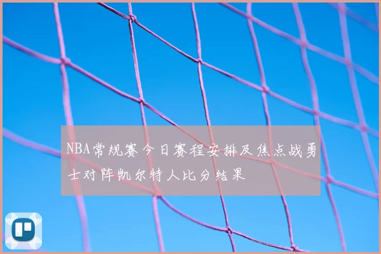NBA常规赛今日赛程安排及焦点战勇士对阵凯尔特人比分结果
