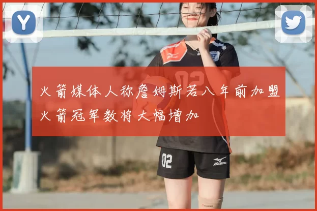 火箭媒体人称詹姆斯若八年前加盟火箭冠军数将大幅增加