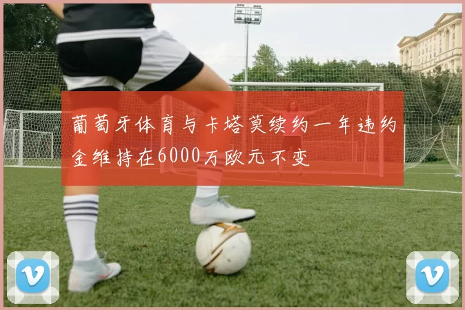 葡萄牙体育与卡塔莫续约一年违约金维持在6000万欧元不变