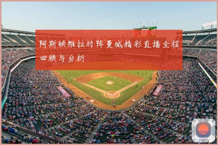 阿斯顿维拉对阵曼城精彩直播全程回顾与分析