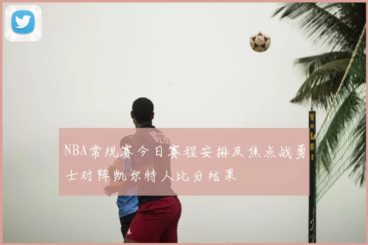 NBA常规赛今日赛程安排及焦点战勇士对阵凯尔特人比分结果