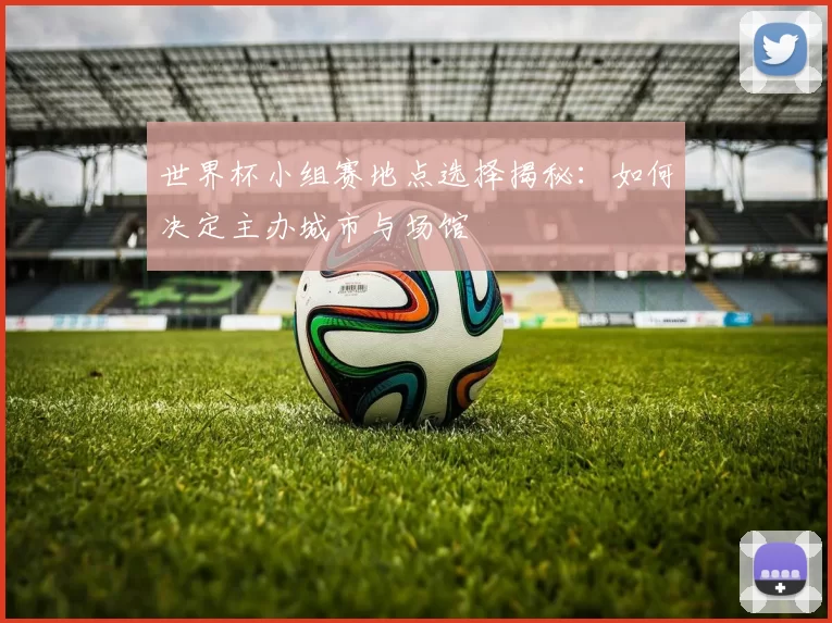 世界杯小组赛地点选择揭秘:如何决定主办城市与场馆