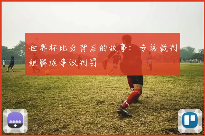 世界杯比分背后的故事:专访裁判组解读争议判罚