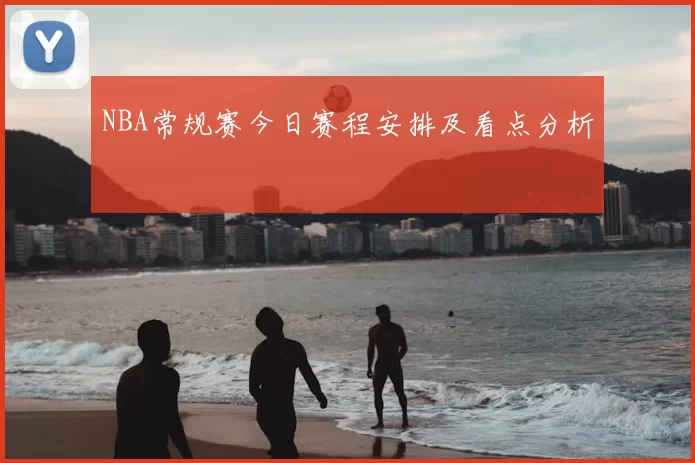 NBA常规赛今日赛程安排及看点分析