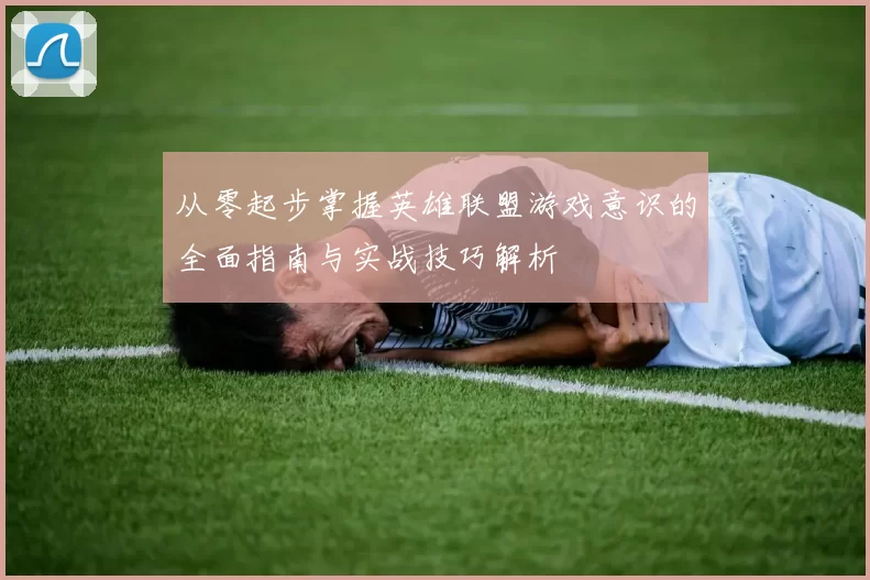 从零起步掌握英雄联盟游戏意识的全面指南与实战技巧解析