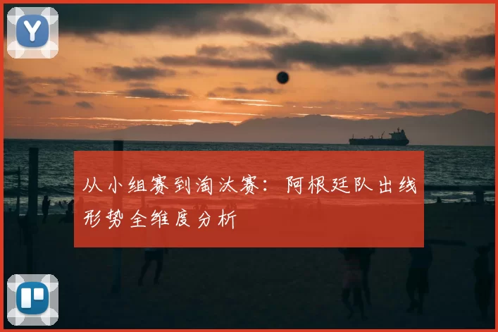 从小组赛到淘汰赛：阿根廷队出线形势全维度分析