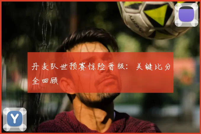 丹麦队世预赛惊险晋级:关键比分全回顾