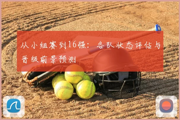 从小组赛到16强：各队状态评估与晋级前景预测