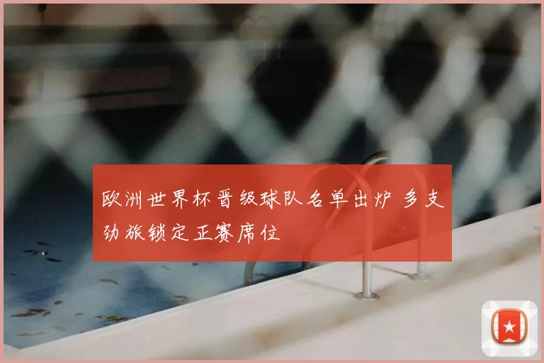 欧洲世界杯晋级球队名单出炉 多支劲旅锁定正赛席位