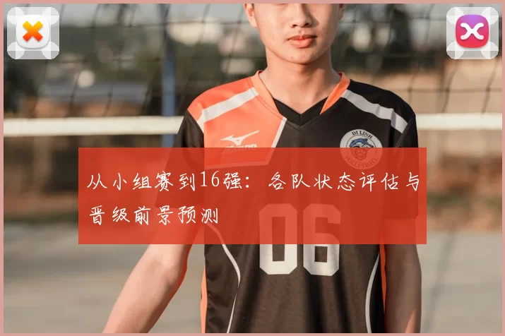 从小组赛到16强:各队状态评估与晋级前景预测