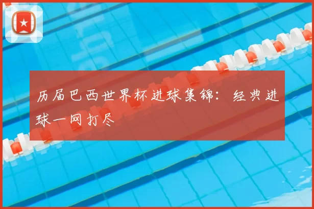 历届巴西世界杯进球集锦：经典进球一网打尽