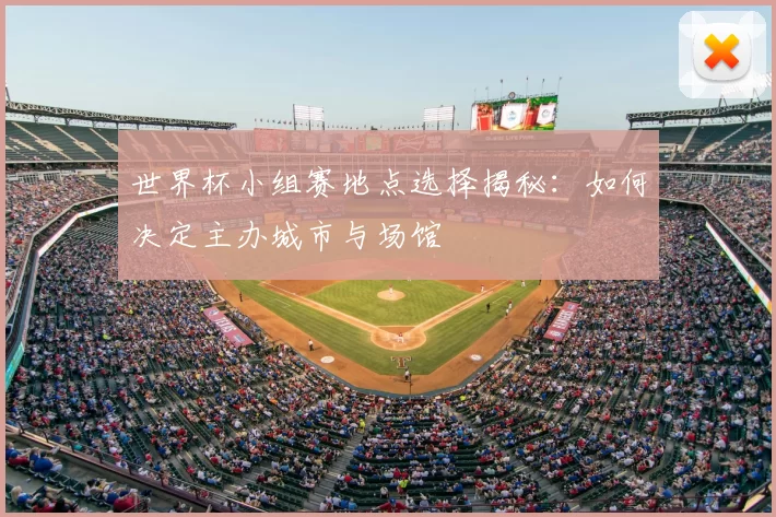 世界杯小组赛地点选择揭秘:如何决定主办城市与场馆