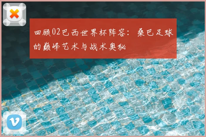 回顾02巴西世界杯阵容：桑巴足球的巅峰艺术与战术奥秘