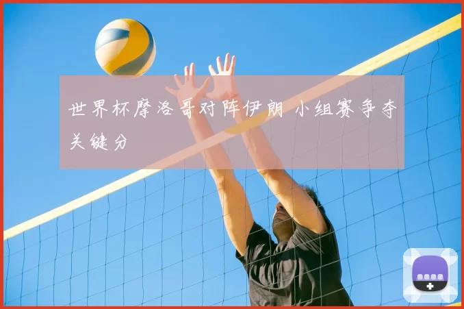 世界杯摩洛哥对阵伊朗 小组赛争夺关键分