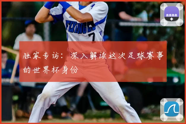 独家专访:深入解读这次足球赛事的世界杯身份