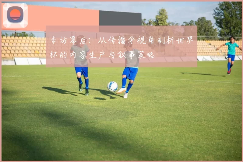 专访幕后:从传播学视角剖析世界杯的内容生产与叙事策略