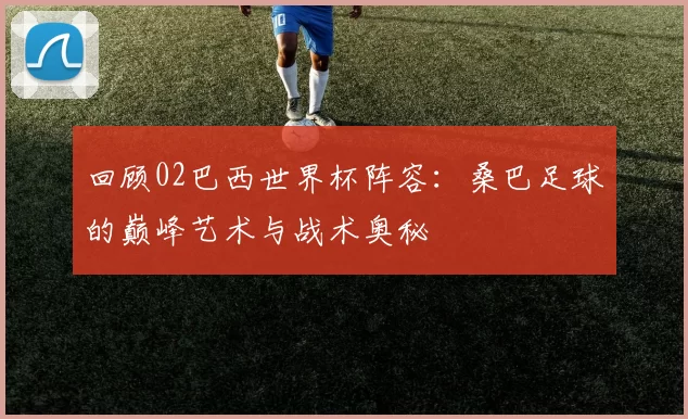 回顾02巴西世界杯阵容:桑巴足球的巅峰艺术与战术奥秘
