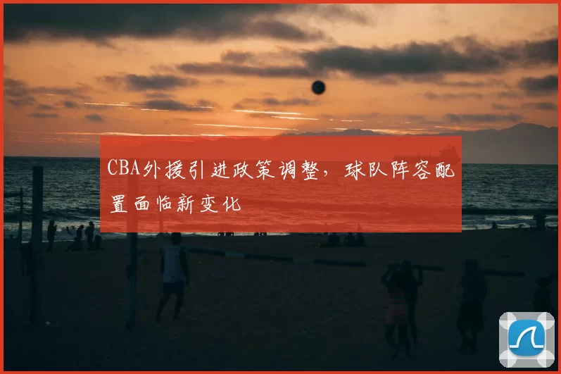 CBA外援引进政策调整，球队阵容配置面临新变化