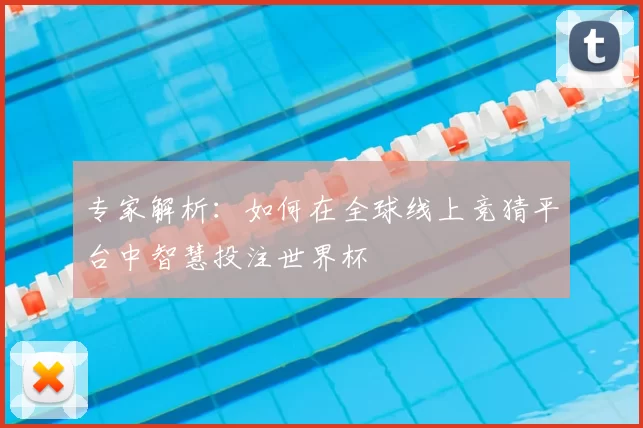 专家解析：如何在全球线上竞猜平台中智慧投注世界杯