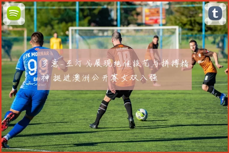 罗意_王汀戈展现绝佳技艺与拼搏精神 挺进澳洲公开赛女双八强