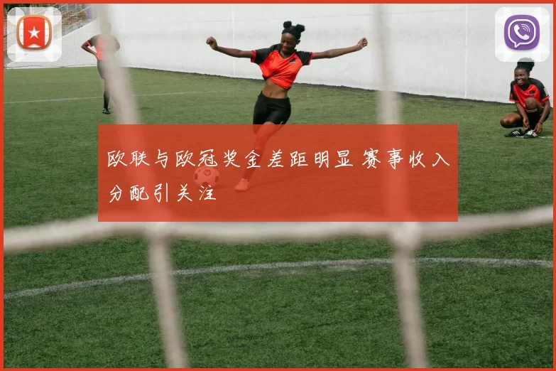 欧联与欧冠奖金差距明显 赛事收入分配引关注