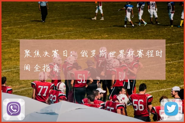 聚焦决赛日:俄罗斯世界杯赛程时间全指南