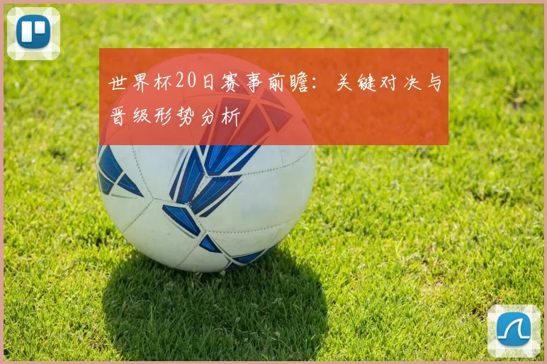 世界杯20日赛事前瞻:关键对决与晋级形势分析