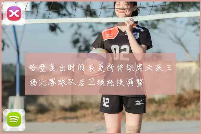 哈登复出时间表更新将缺席未来三场比赛球队后卫线轮换调整