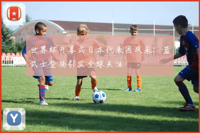 世界杯开幕式日本代表团风采：蓝武士登场引发全球关注