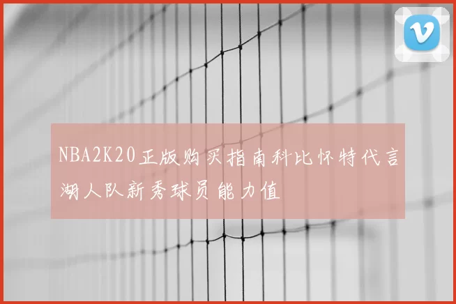 NBA2K20正版购买指南科比怀特代言湖人队新秀球员能力值