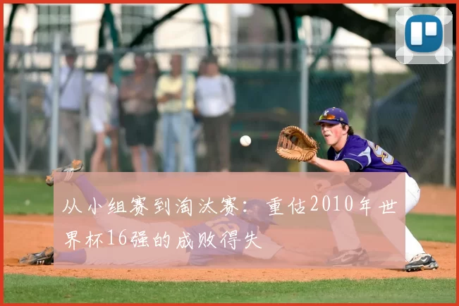 从小组赛到淘汰赛：重估2010年世界杯16强的成败得失