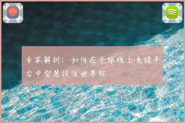 专家解析：如何在全球线上竞猜平台中智慧投注世界杯
