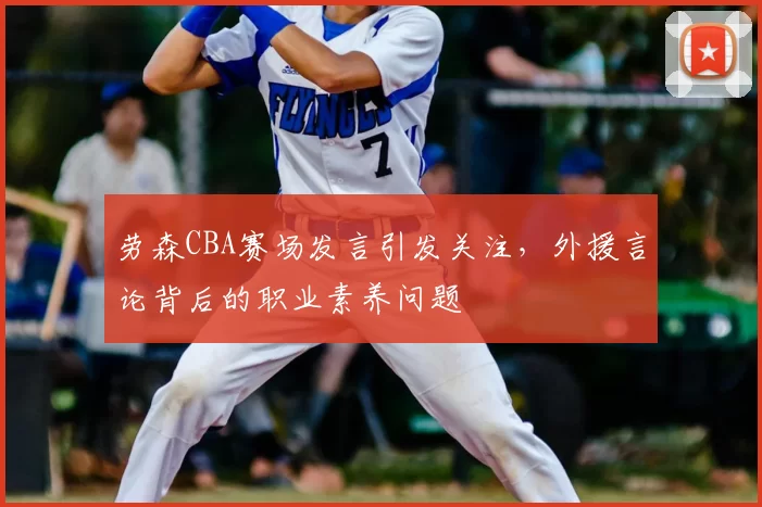 劳森CBA赛场发言引发关注,外援言论背后的职业素养问题