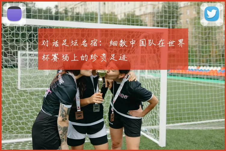 对话足坛名宿：细数中国队在世界杯赛场上的珍贵足迹