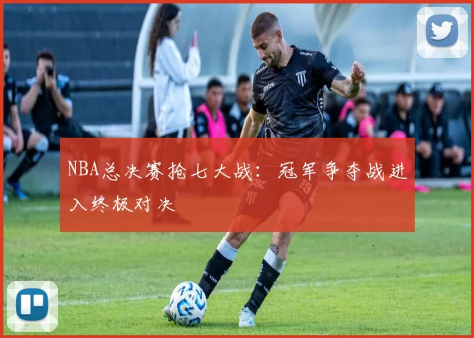 NBA总决赛抢七大战：冠军争夺战进入终极对决