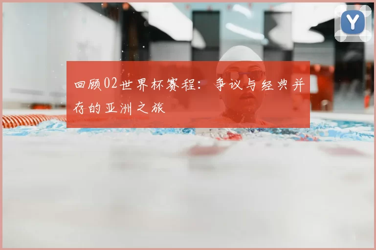 回顾02世界杯赛程:争议与经典并存的亚洲之旅