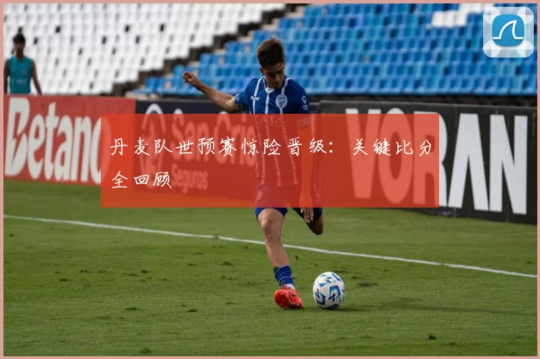 丹麦队世预赛惊险晋级:关键比分全回顾