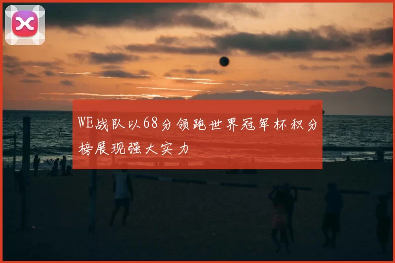 WE战队以68分领跑世界冠军杯积分榜展现强大实力