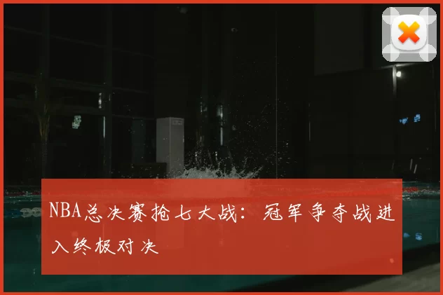 NBA总决赛抢七大战：冠军争夺战进入终极对决