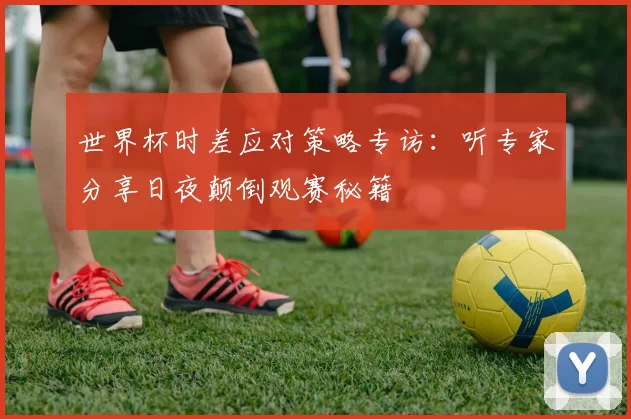 世界杯时差应对策略专访：听专家分享日夜颠倒观赛秘籍