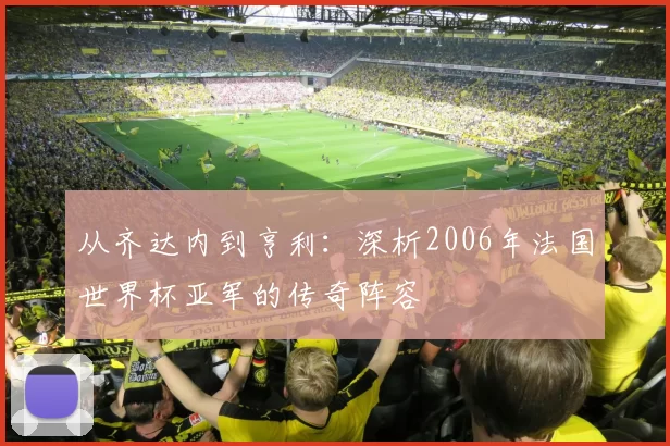 从齐达内到亨利：深析2006年法国世界杯亚军的传奇阵容