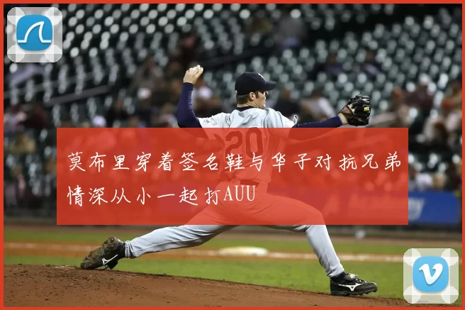 莫布里穿着签名鞋与华子对抗兄弟情深从小一起打AUU