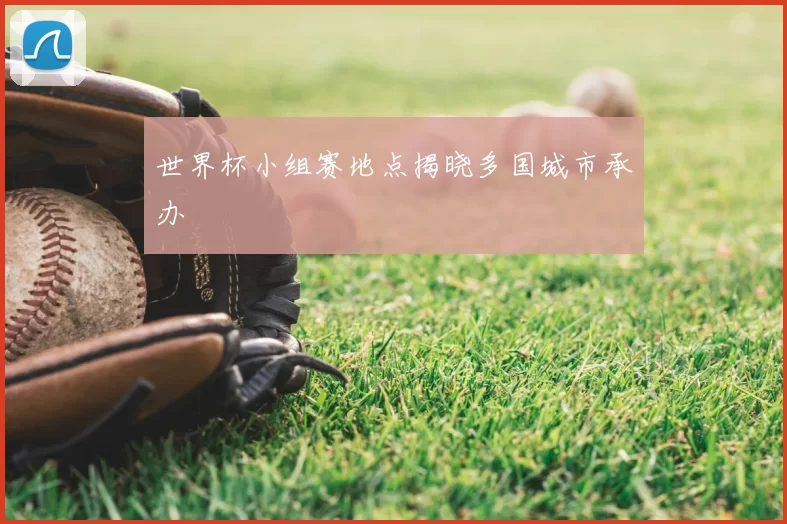 世界杯小组赛地点揭晓多国城市承办
