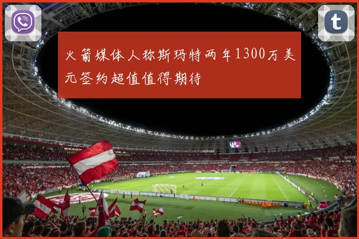 火箭媒体人称斯玛特两年1300万美元签约超值值得期待